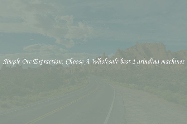Simple Ore Extraction: Choose A Wholesale best 1 grinding machines