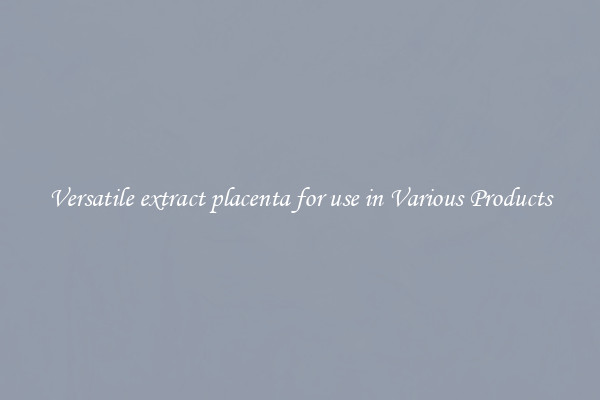 Versatile extract placenta for use in Various Products