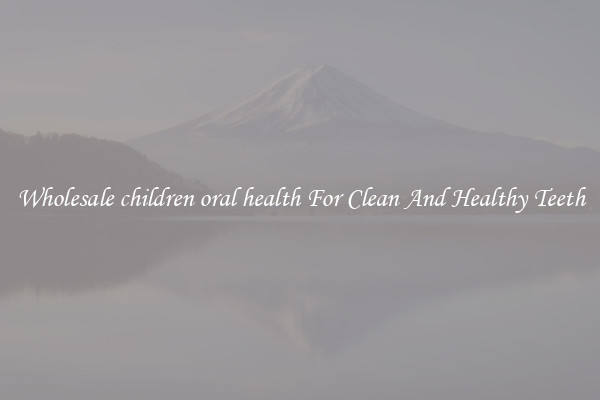 Wholesale children oral health For Clean And Healthy Teeth