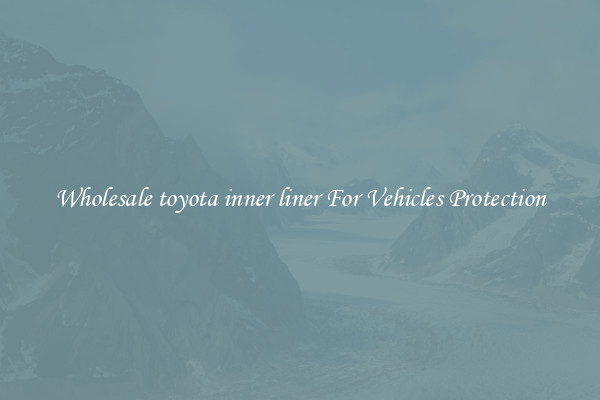 Wholesale toyota inner liner For Vehicles Protection