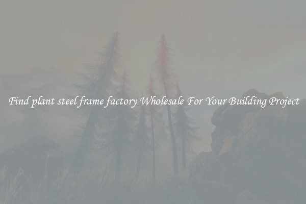 Find plant steel frame factory Wholesale For Your Building Project