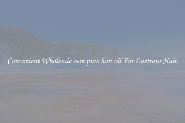 Convenient Wholesale oem pure hair oil For Lustrous Hair.