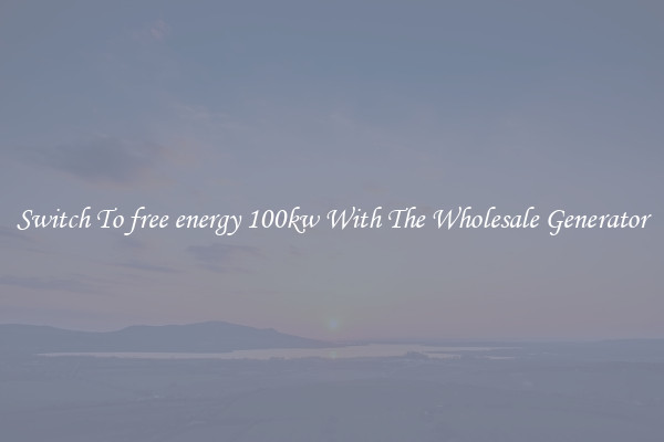 Switch To free energy 100kw With The Wholesale Generator