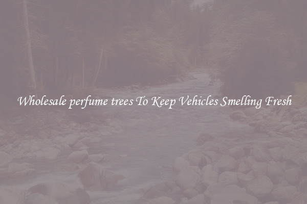 Wholesale perfume trees To Keep Vehicles Smelling Fresh