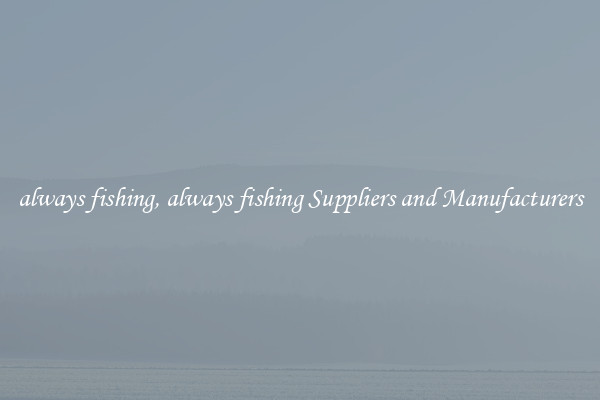 always fishing, always fishing Suppliers and Manufacturers