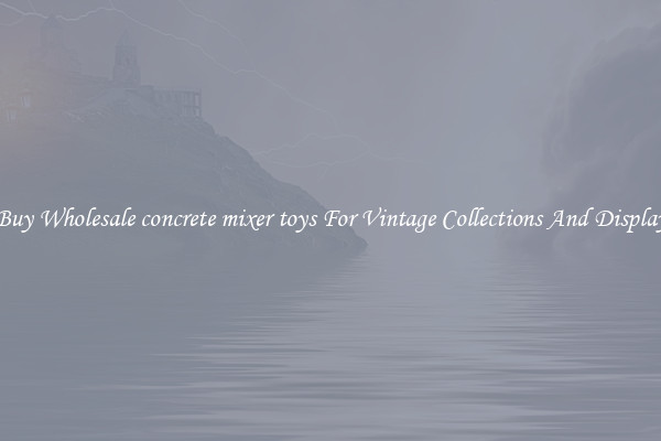 Buy Wholesale concrete mixer toys For Vintage Collections And Display