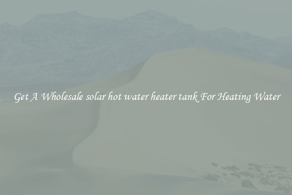 Get A Wholesale solar hot water heater tank For Heating Water