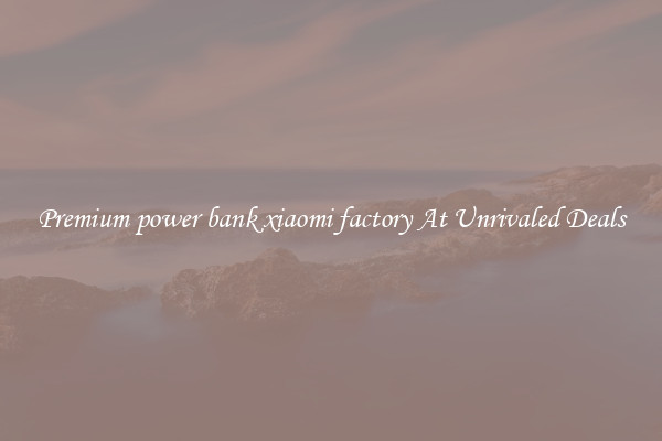 Premium power bank xiaomi factory At Unrivaled Deals
