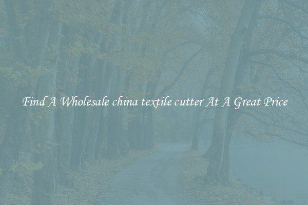 Find A Wholesale china textile cutter At A Great Price