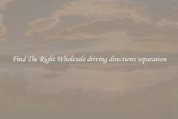 Find The Right Wholesale driving directions separation
