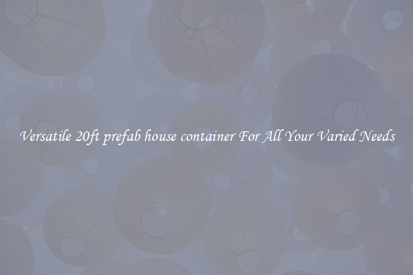 Versatile 20ft prefab house container For All Your Varied Needs