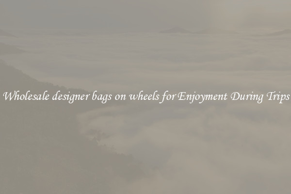Wholesale designer bags on wheels for Enjoyment During Trips