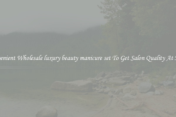 Convenient Wholesale luxury beauty manicure set To Get Salon Quality At Home