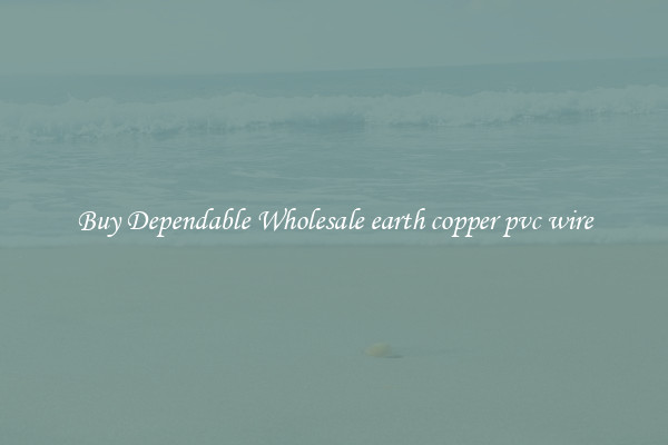 Buy Dependable Wholesale earth copper pvc wire