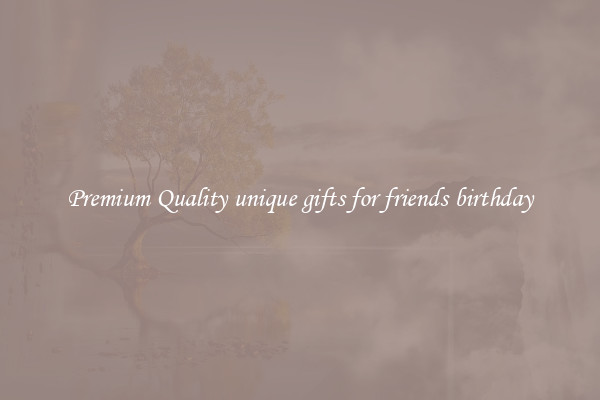 Premium Quality unique gifts for friends birthday