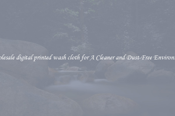 Wholesale digital printed wash cloth for A Cleaner and Dust-Free Environment