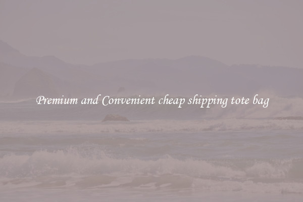 Premium and Convenient cheap shipping tote bag