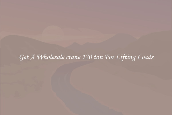 Get A Wholesale crane 120 ton For Lifting Loads