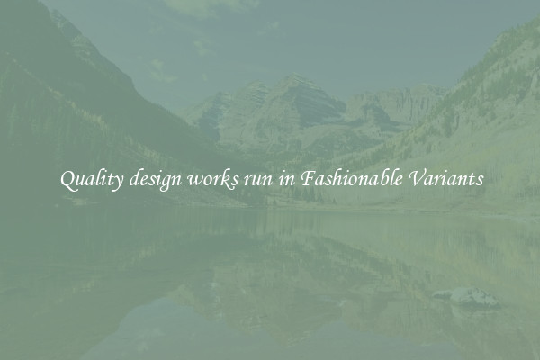 Quality design works run in Fashionable Variants