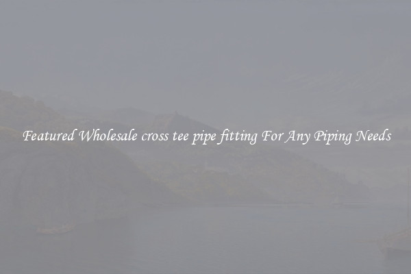 Featured Wholesale cross tee pipe fitting For Any Piping Needs