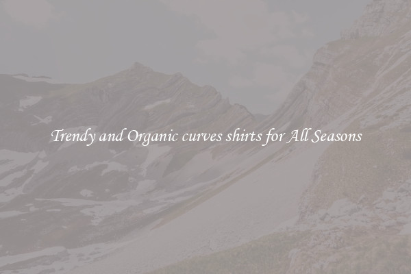Trendy and Organic curves shirts for All Seasons