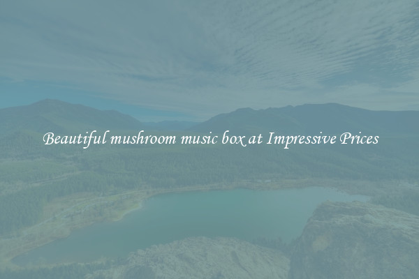 Beautiful mushroom music box at Impressive Prices