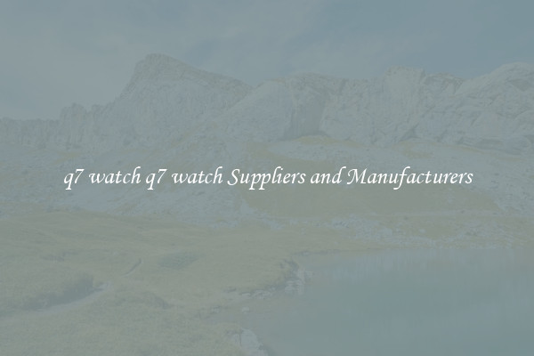 q7 watch q7 watch Suppliers and Manufacturers