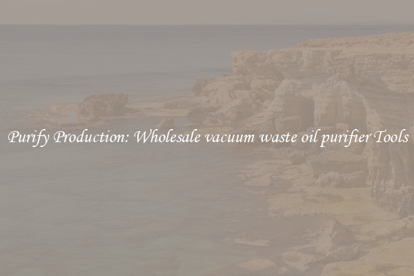 Purify Production: Wholesale vacuum waste oil purifier Tools