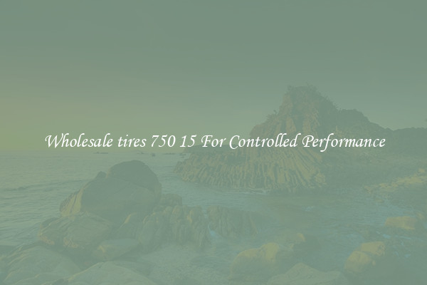 Wholesale tires 750 15 For Controlled Performance
