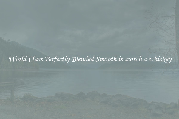 World Class Perfectly Blended Smooth is scotch a whiskey
