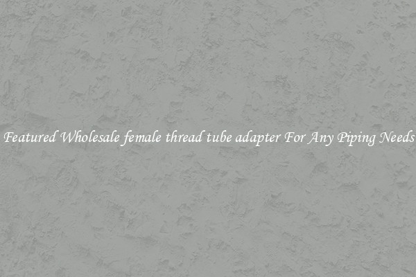 Featured Wholesale female thread tube adapter For Any Piping Needs