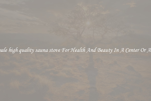 Wholesale high quality sauna stove For Health And Beauty In A Center Or At Home