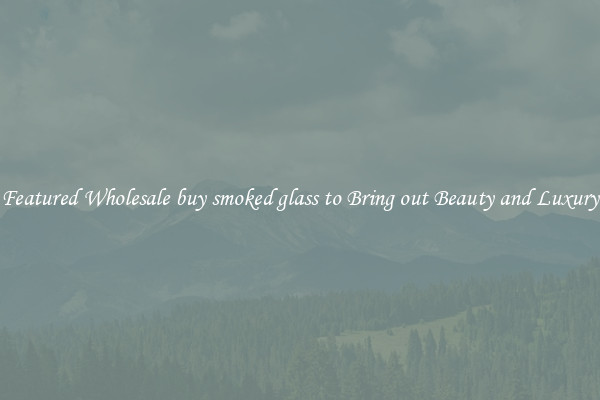 Featured Wholesale buy smoked glass to Bring out Beauty and Luxury
