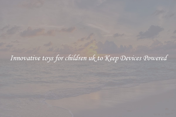 Innovative toys for children uk to Keep Devices Powered