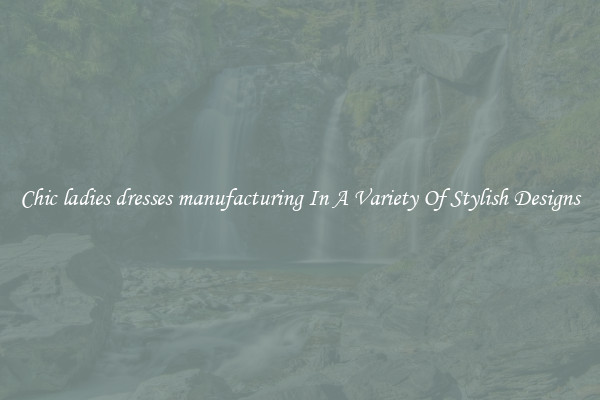 Chic ladies dresses manufacturing In A Variety Of Stylish Designs