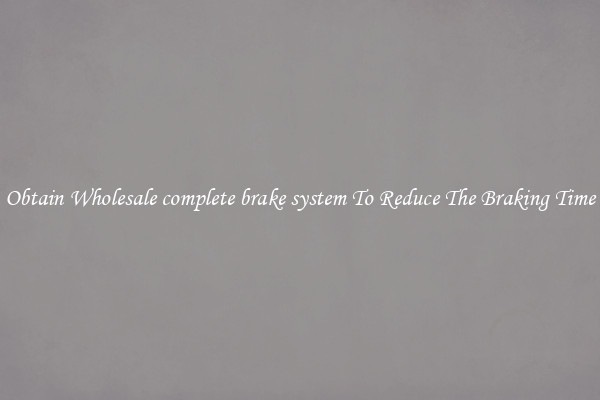 Obtain Wholesale complete brake system To Reduce The Braking Time
