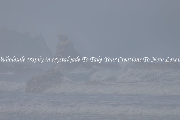 Wholesale trophy in crystal jade To Take Your Creations To New Levels