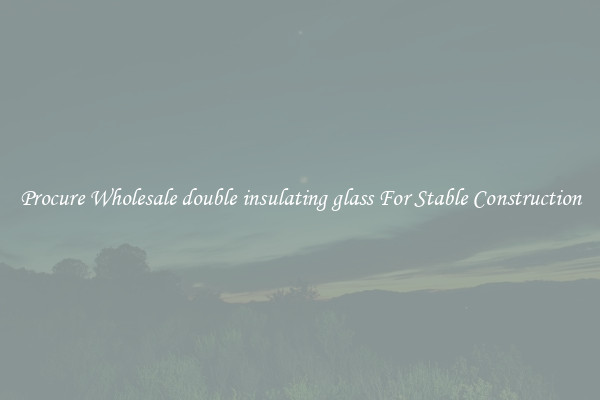 Procure Wholesale double insulating glass For Stable Construction