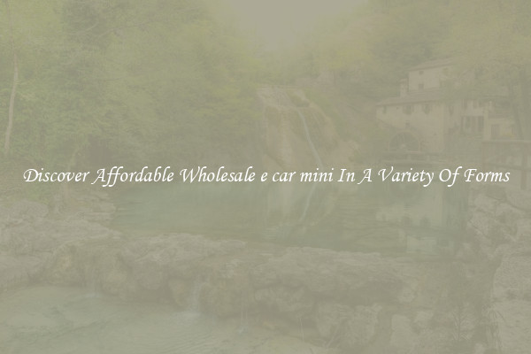 Discover Affordable Wholesale e car mini In A Variety Of Forms