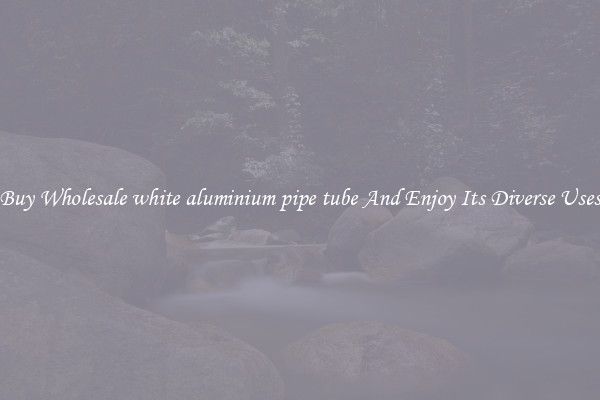 Buy Wholesale white aluminium pipe tube And Enjoy Its Diverse Uses