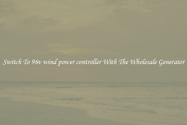 Switch To 96v wind power controller With The Wholesale Generator